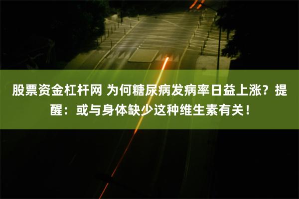 股票资金杠杆网 为何糖尿病发病率日益上涨？提醒：或与身体缺少这种维生素有关！