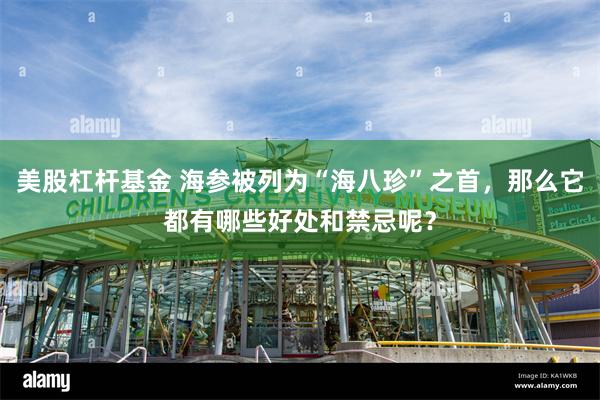 美股杠杆基金 海参被列为“海八珍”之首，那么它都有哪些好处和禁忌呢？