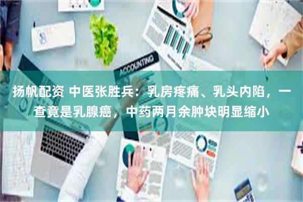 扬帆配资 中医张胜兵：乳房疼痛、乳头内陷，一查竟是乳腺癌，中药两月余肿块明显缩小