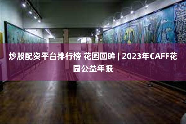 炒股配资平台排行榜 花园回眸 | 2023年CAFF花园公益年报