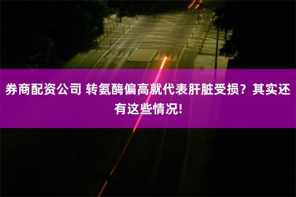 券商配资公司 转氨酶偏高就代表肝脏受损？其实还有这些情况!