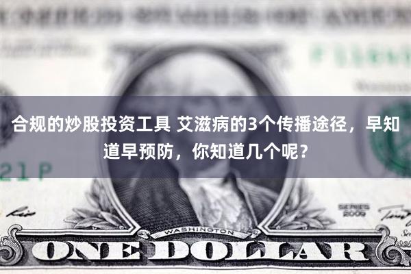 合规的炒股投资工具 艾滋病的3个传播途径，早知道早预防，你知道几个呢？