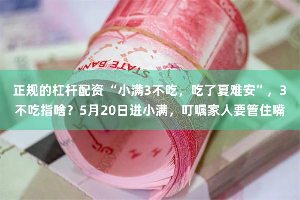 正规的杠杆配资 “小满3不吃，吃了夏难安”，3不吃指啥？5月20日进小满，叮嘱家人要管住嘴