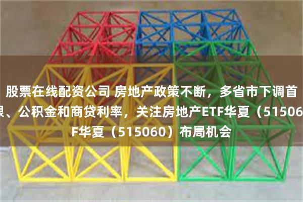 股票在线配资公司 房地产政策不断，多省市下调首付款比例下限、公积金和商贷利率，关注房地产ETF华夏（515060）布局机会