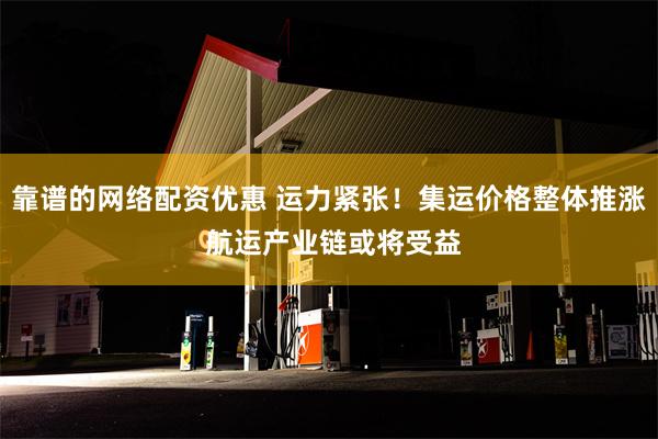 靠谱的网络配资优惠 运力紧张！集运价格整体推涨 航运产业链或将受益