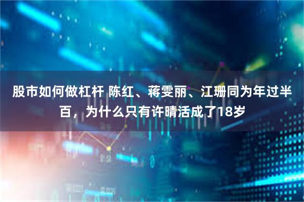 股市如何做杠杆 陈红、蒋雯丽、江珊同为年过半百，为什么只有许晴活成了18岁