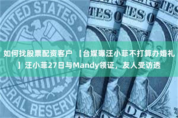 如何找股票配资客户 【台媒曝汪小菲不打算办婚礼】汪小菲27日与Mandy领证，友人受访透