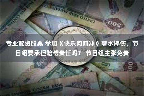 专业配资股票 参加《快乐向前冲》落水摔伤，节目组要承担赔偿责任吗？ 节目组主张免责