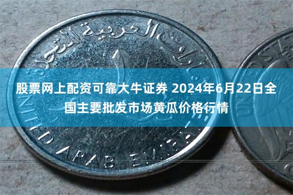 股票网上配资可靠大牛证券 2024年6月22日全国主要批发市场黄瓜价格行情