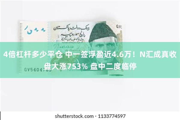 4倍杠杆多少平仓 中一签浮盈近4.6万！N汇成真收盘大涨753% 盘中二度临停