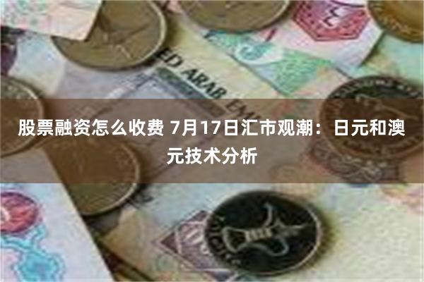 股票融资怎么收费 7月17日汇市观潮：日元和澳元技术分析