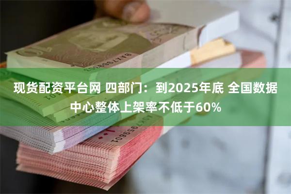 现货配资平台网 四部门：到2025年底 全国数据中心整体上架率不低于60%