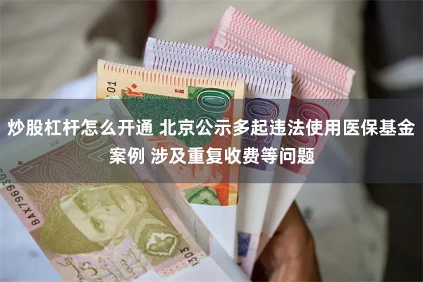 炒股杠杆怎么开通 北京公示多起违法使用医保基金案例 涉及重复收费等问题