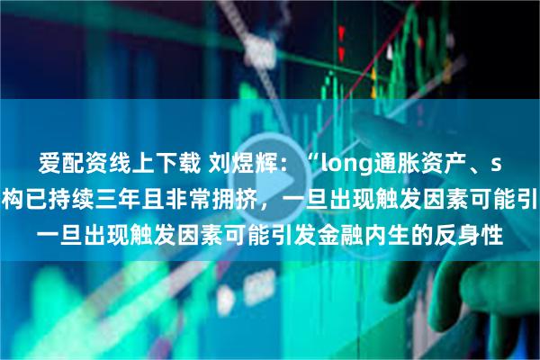 爱配资线上下载 刘煜辉：“long通胀资产、short通缩资产”的结构已持续三年且非常拥挤，一旦出现