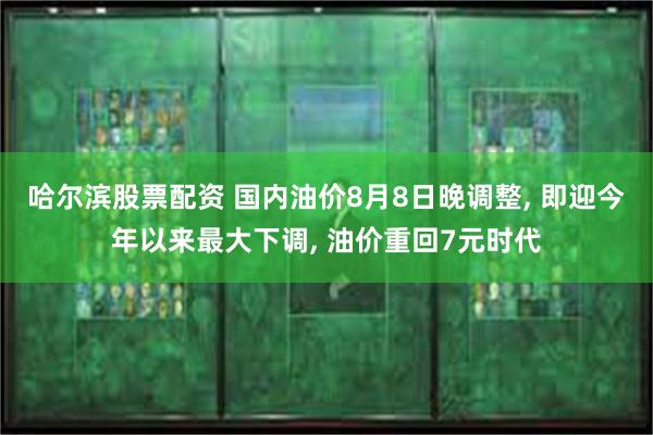 哈尔滨股票配资 国内油价8月8日晚调整, 即迎今年以来最大下调, 油价重回7元时代