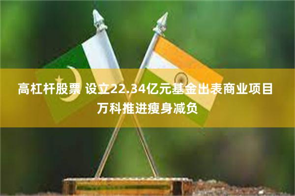 高杠杆股票 设立22.34亿元基金出表商业项目 万科推进瘦身减负