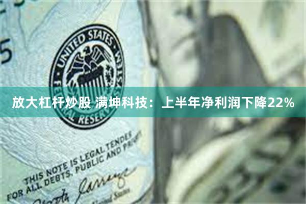 放大杠杆炒股 满坤科技：上半年净利润下降22%