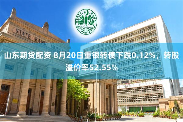 山东期货配资 8月20日重银转债下跌0.12%，转股溢价率52.55%