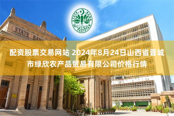 配资股票交易网站 2024年8月24日山西省晋城市绿欣农产品贸易有限公司价格行情