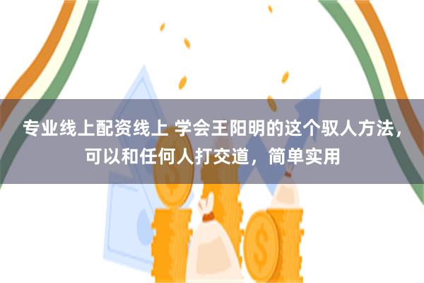 专业线上配资线上 学会王阳明的这个驭人方法，可以和任何人打交道，简单实用